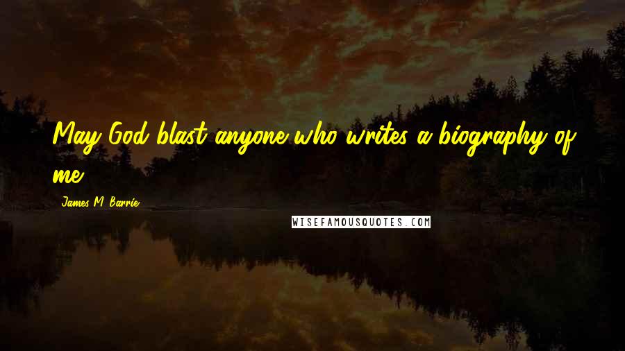 James M. Barrie Quotes: May God blast anyone who writes a biography of me.