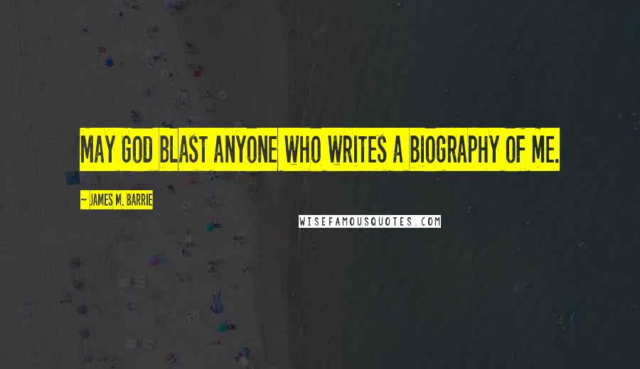 James M. Barrie Quotes: May God blast anyone who writes a biography of me.