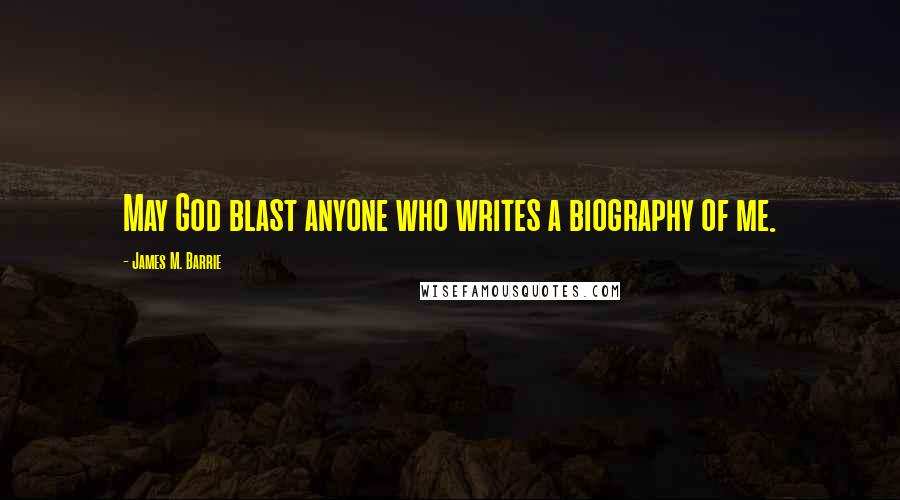 James M. Barrie Quotes: May God blast anyone who writes a biography of me.