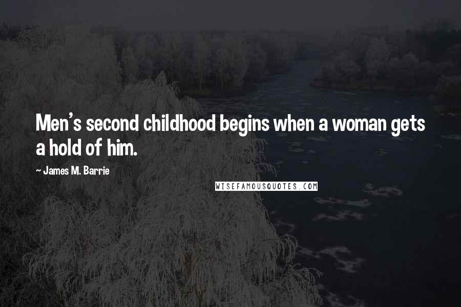 James M. Barrie Quotes: Men's second childhood begins when a woman gets a hold of him.