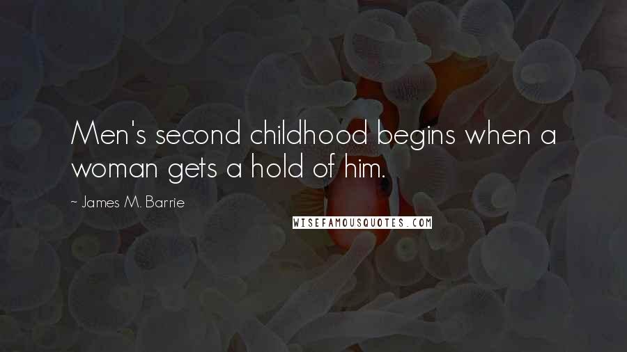 James M. Barrie Quotes: Men's second childhood begins when a woman gets a hold of him.