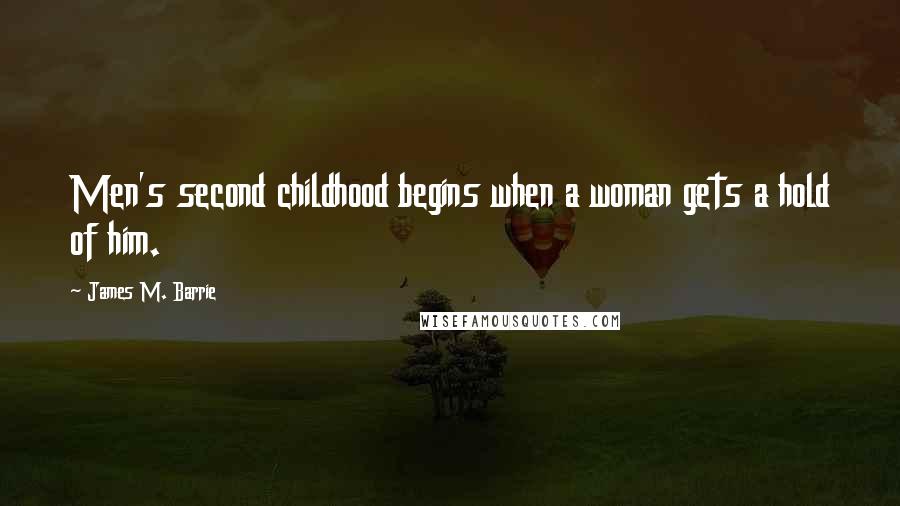 James M. Barrie Quotes: Men's second childhood begins when a woman gets a hold of him.