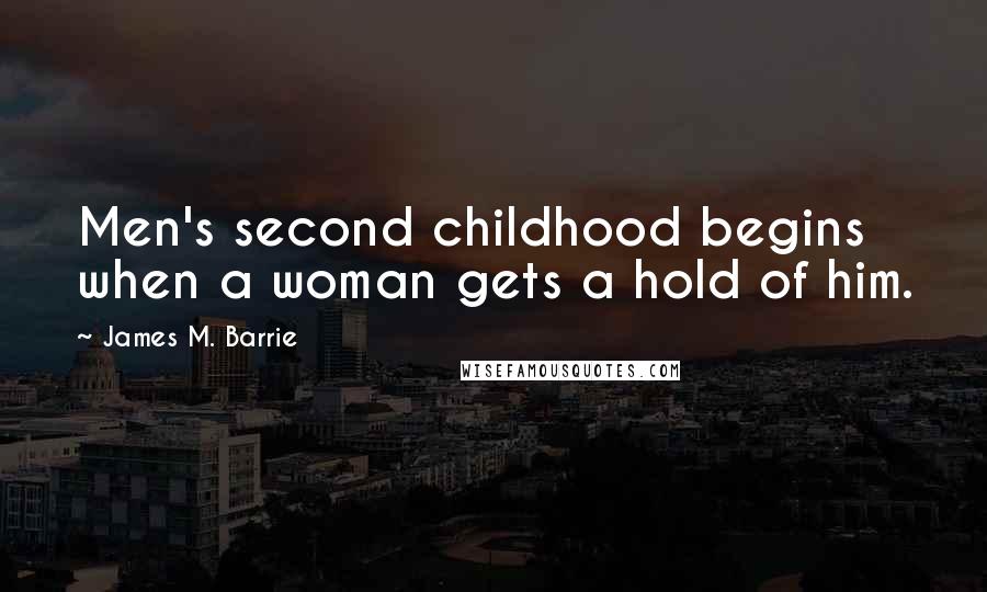 James M. Barrie Quotes: Men's second childhood begins when a woman gets a hold of him.