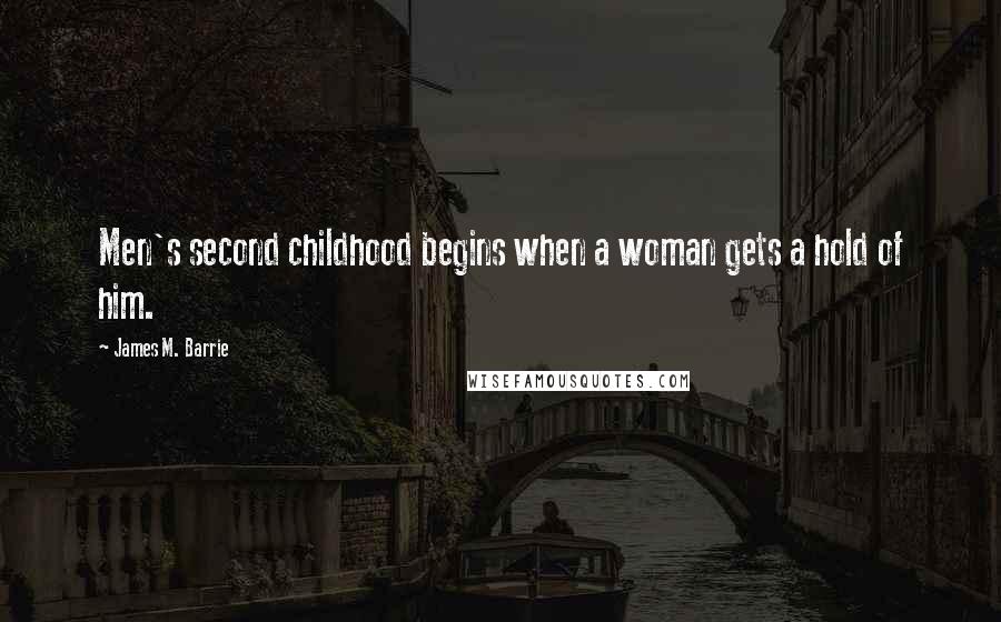 James M. Barrie Quotes: Men's second childhood begins when a woman gets a hold of him.