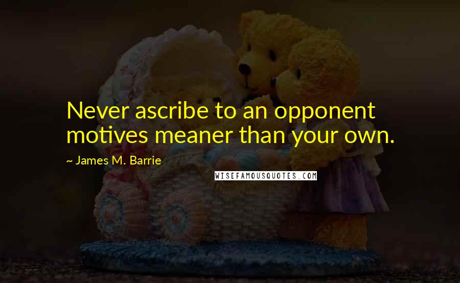 James M. Barrie Quotes: Never ascribe to an opponent motives meaner than your own.