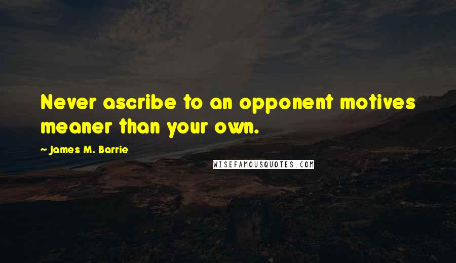 James M. Barrie Quotes: Never ascribe to an opponent motives meaner than your own.