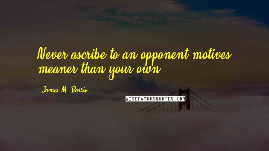 James M. Barrie Quotes: Never ascribe to an opponent motives meaner than your own.