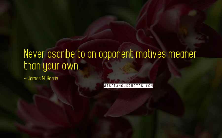 James M. Barrie Quotes: Never ascribe to an opponent motives meaner than your own.