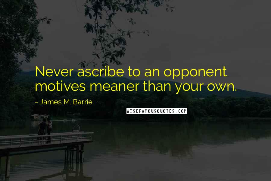 James M. Barrie Quotes: Never ascribe to an opponent motives meaner than your own.