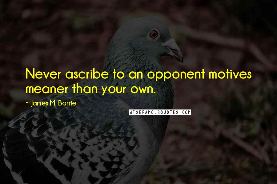 James M. Barrie Quotes: Never ascribe to an opponent motives meaner than your own.