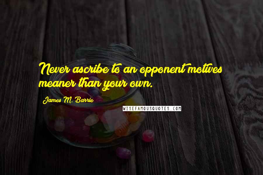 James M. Barrie Quotes: Never ascribe to an opponent motives meaner than your own.