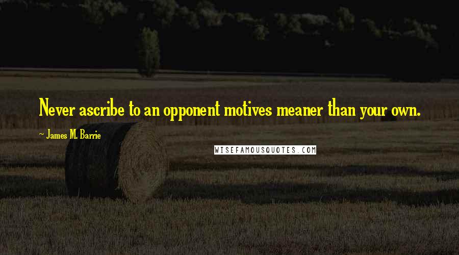 James M. Barrie Quotes: Never ascribe to an opponent motives meaner than your own.