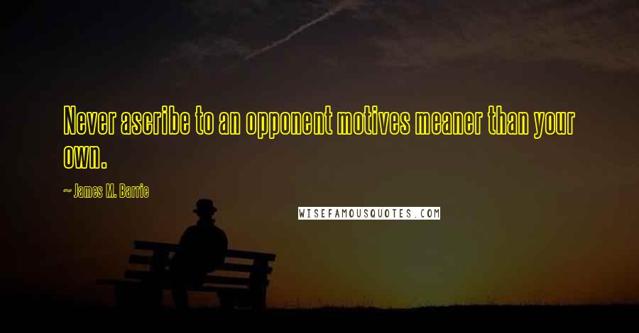 James M. Barrie Quotes: Never ascribe to an opponent motives meaner than your own.