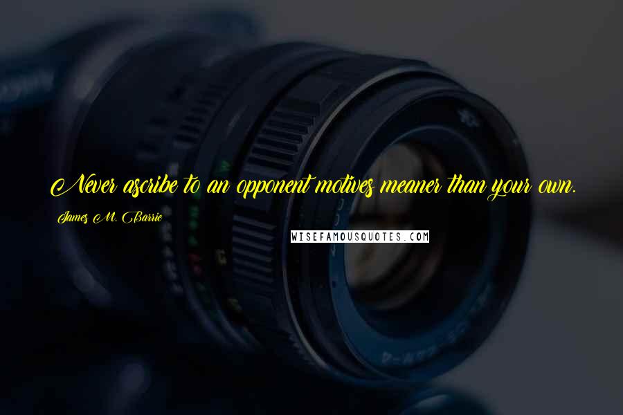 James M. Barrie Quotes: Never ascribe to an opponent motives meaner than your own.