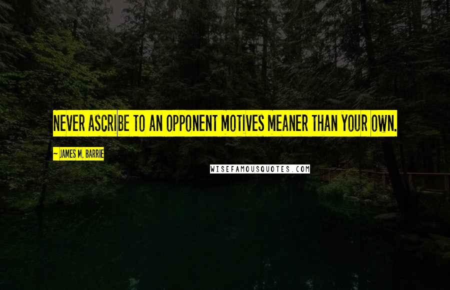 James M. Barrie Quotes: Never ascribe to an opponent motives meaner than your own.