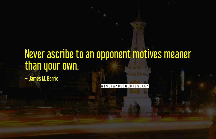 James M. Barrie Quotes: Never ascribe to an opponent motives meaner than your own.