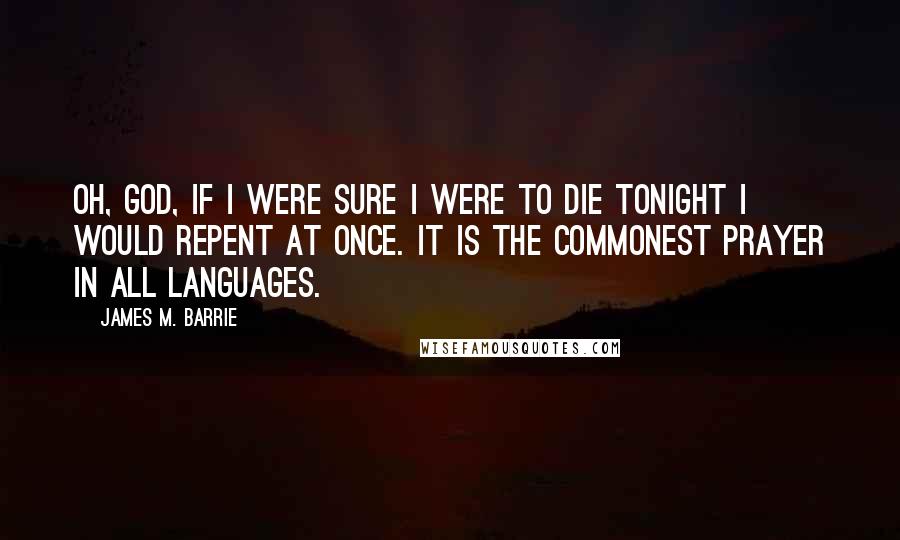 James M. Barrie Quotes: Oh, God, if I were sure I were to die tonight I would repent at once. It is the commonest prayer in all languages.