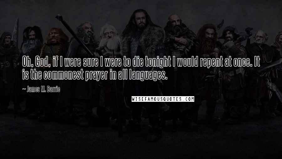 James M. Barrie Quotes: Oh, God, if I were sure I were to die tonight I would repent at once. It is the commonest prayer in all languages.