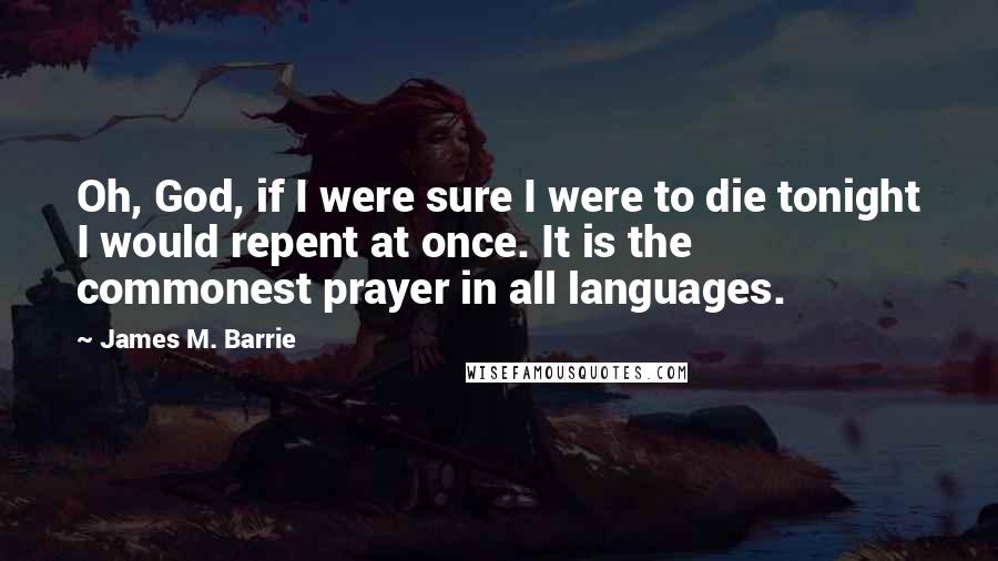 James M. Barrie Quotes: Oh, God, if I were sure I were to die tonight I would repent at once. It is the commonest prayer in all languages.