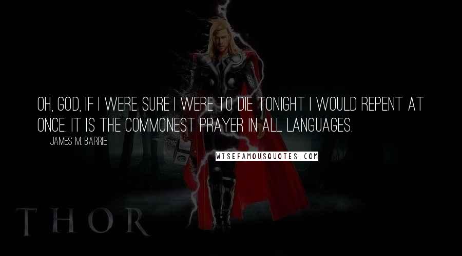 James M. Barrie Quotes: Oh, God, if I were sure I were to die tonight I would repent at once. It is the commonest prayer in all languages.