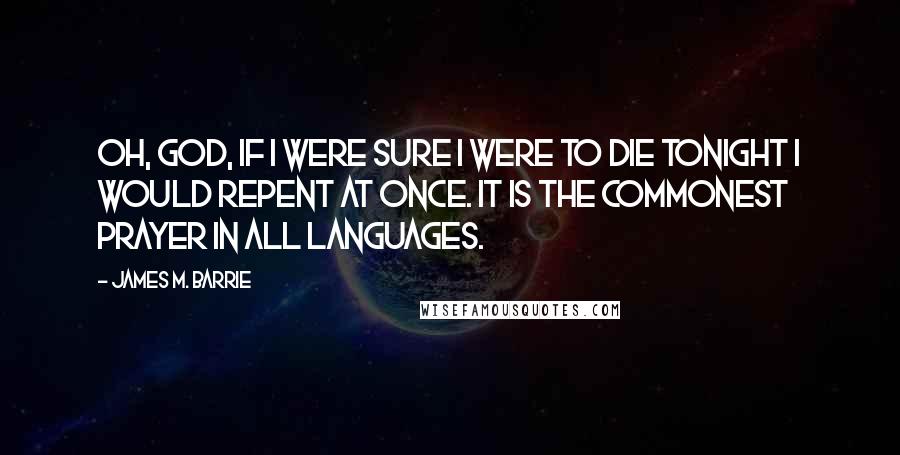 James M. Barrie Quotes: Oh, God, if I were sure I were to die tonight I would repent at once. It is the commonest prayer in all languages.