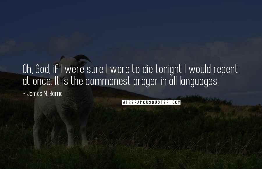 James M. Barrie Quotes: Oh, God, if I were sure I were to die tonight I would repent at once. It is the commonest prayer in all languages.