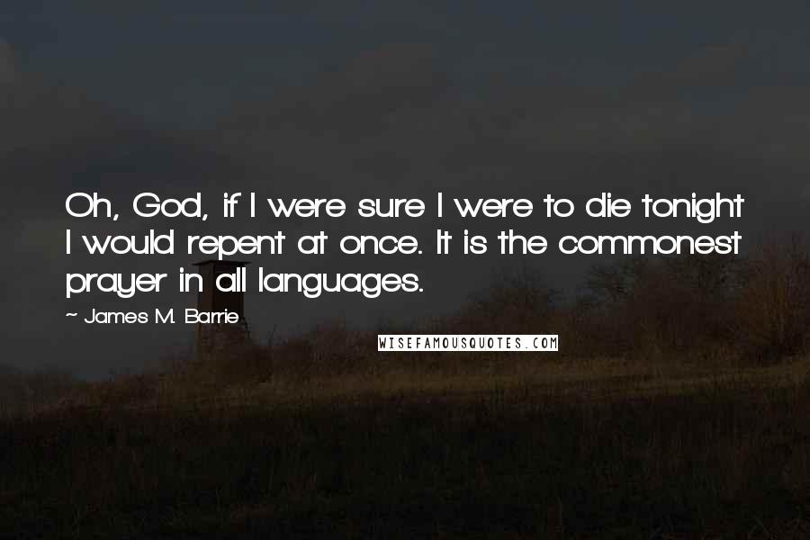 James M. Barrie Quotes: Oh, God, if I were sure I were to die tonight I would repent at once. It is the commonest prayer in all languages.