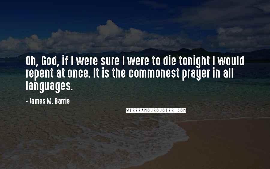 James M. Barrie Quotes: Oh, God, if I were sure I were to die tonight I would repent at once. It is the commonest prayer in all languages.