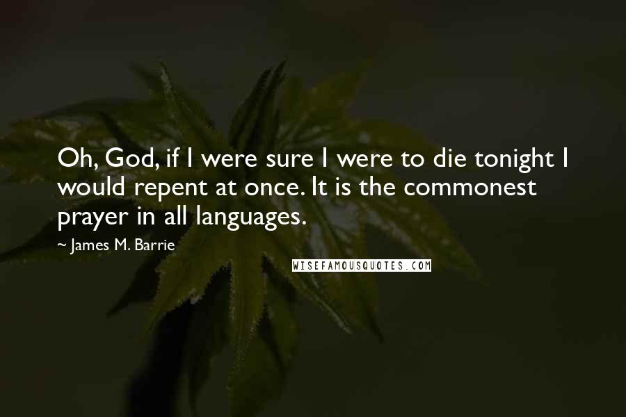 James M. Barrie Quotes: Oh, God, if I were sure I were to die tonight I would repent at once. It is the commonest prayer in all languages.