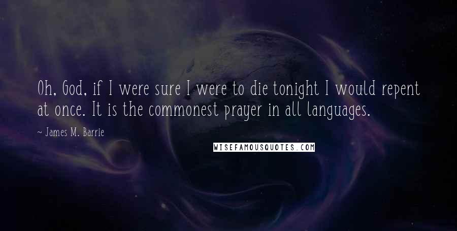 James M. Barrie Quotes: Oh, God, if I were sure I were to die tonight I would repent at once. It is the commonest prayer in all languages.