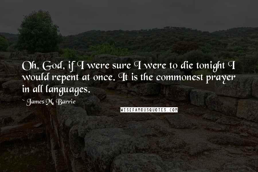 James M. Barrie Quotes: Oh, God, if I were sure I were to die tonight I would repent at once. It is the commonest prayer in all languages.