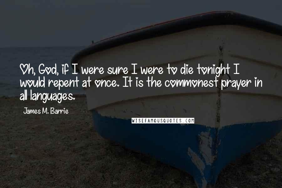 James M. Barrie Quotes: Oh, God, if I were sure I were to die tonight I would repent at once. It is the commonest prayer in all languages.