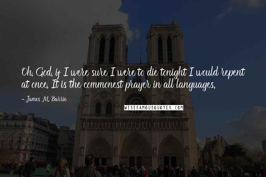 James M. Barrie Quotes: Oh, God, if I were sure I were to die tonight I would repent at once. It is the commonest prayer in all languages.