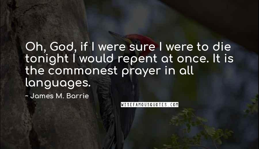 James M. Barrie Quotes: Oh, God, if I were sure I were to die tonight I would repent at once. It is the commonest prayer in all languages.