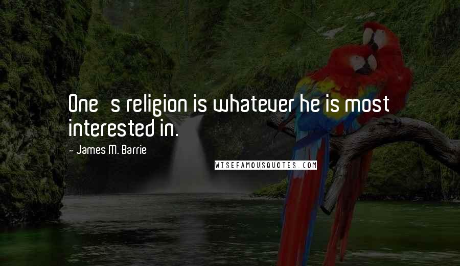 James M. Barrie Quotes: One's religion is whatever he is most interested in.