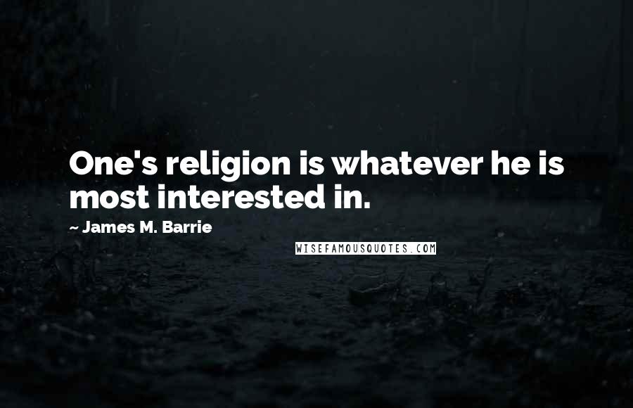 James M. Barrie Quotes: One's religion is whatever he is most interested in.