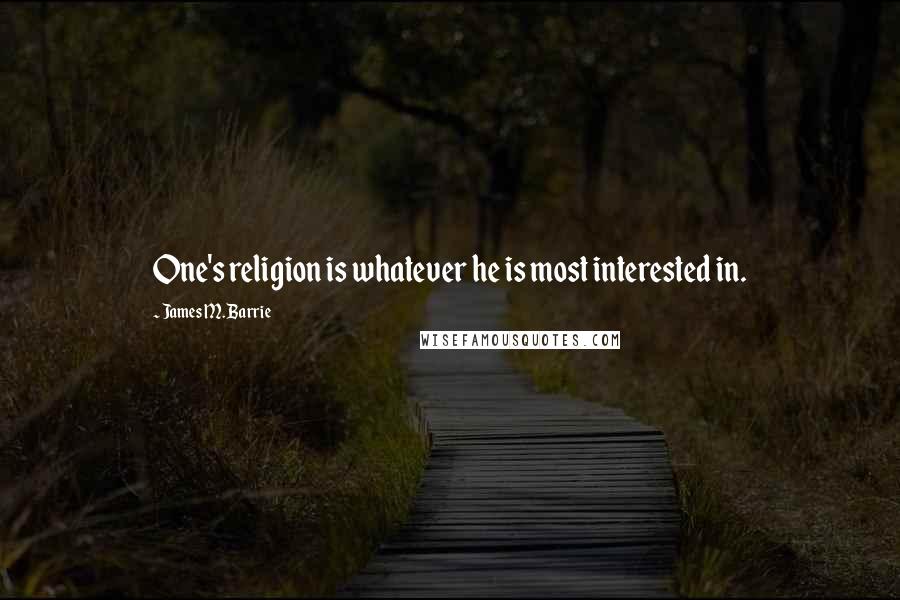 James M. Barrie Quotes: One's religion is whatever he is most interested in.