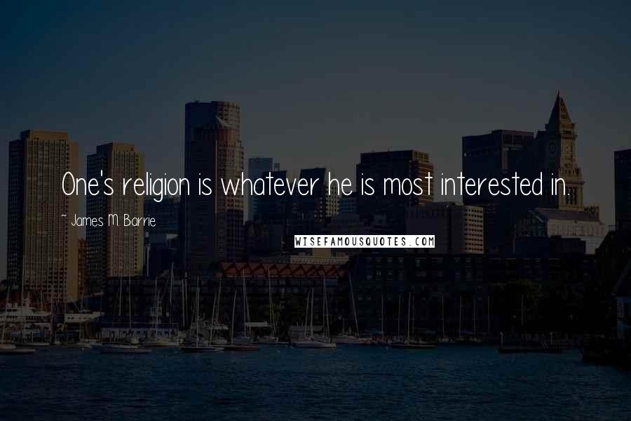 James M. Barrie Quotes: One's religion is whatever he is most interested in.