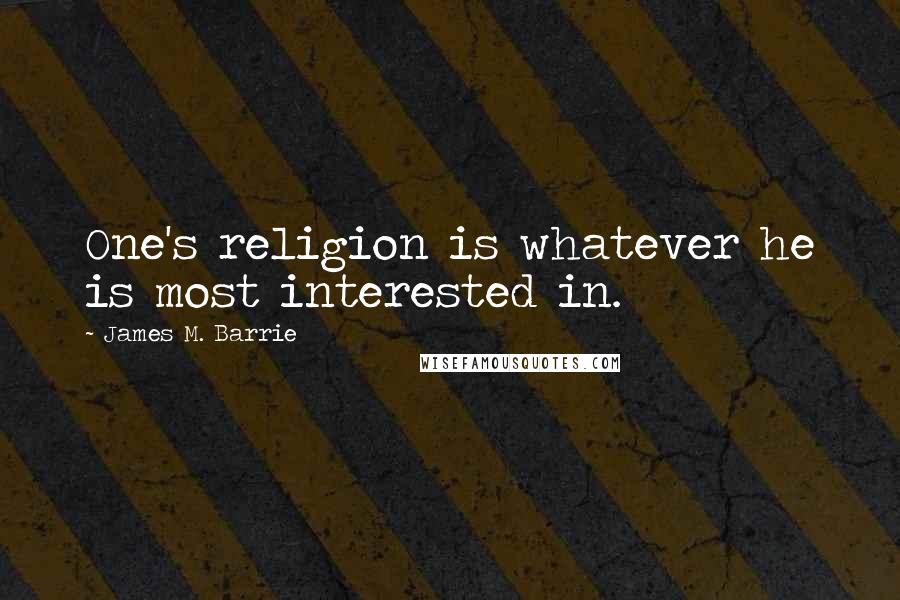 James M. Barrie Quotes: One's religion is whatever he is most interested in.