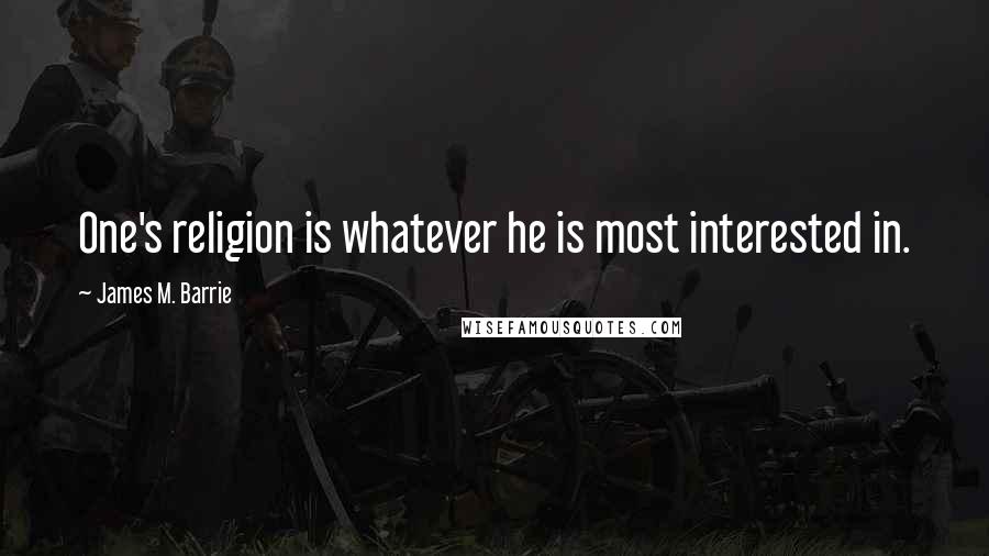 James M. Barrie Quotes: One's religion is whatever he is most interested in.