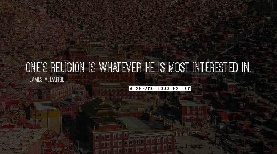 James M. Barrie Quotes: One's religion is whatever he is most interested in.