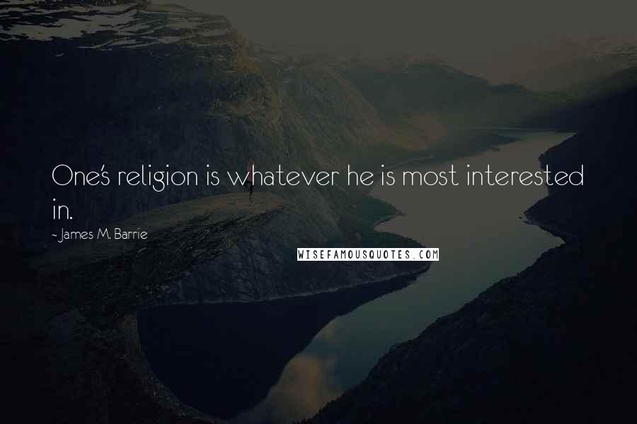 James M. Barrie Quotes: One's religion is whatever he is most interested in.