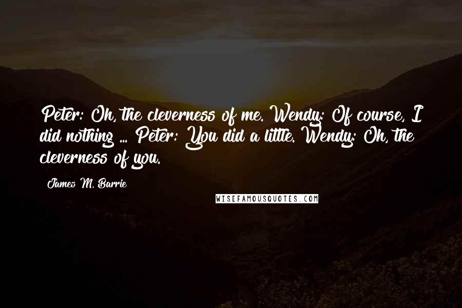 James M. Barrie Quotes: Peter: Oh, the cleverness of me. Wendy: Of course, I did nothing ... Peter: You did a little. Wendy: Oh, the cleverness of you.