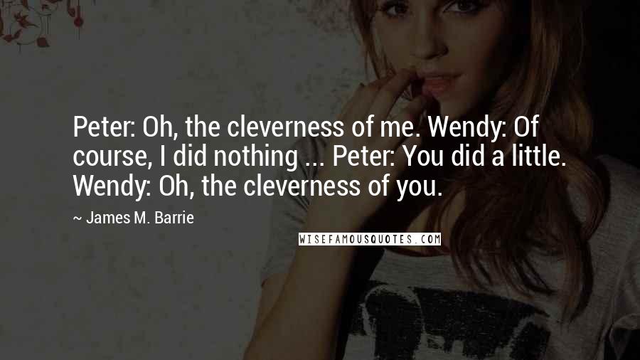 James M. Barrie Quotes: Peter: Oh, the cleverness of me. Wendy: Of course, I did nothing ... Peter: You did a little. Wendy: Oh, the cleverness of you.