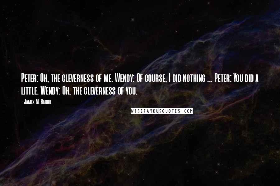 James M. Barrie Quotes: Peter: Oh, the cleverness of me. Wendy: Of course, I did nothing ... Peter: You did a little. Wendy: Oh, the cleverness of you.