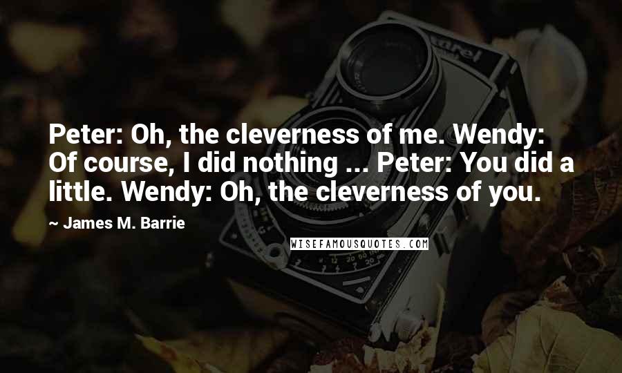 James M. Barrie Quotes: Peter: Oh, the cleverness of me. Wendy: Of course, I did nothing ... Peter: You did a little. Wendy: Oh, the cleverness of you.