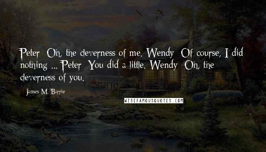 James M. Barrie Quotes: Peter: Oh, the cleverness of me. Wendy: Of course, I did nothing ... Peter: You did a little. Wendy: Oh, the cleverness of you.