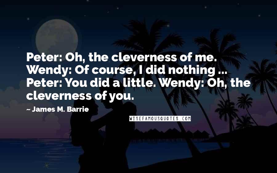 James M. Barrie Quotes: Peter: Oh, the cleverness of me. Wendy: Of course, I did nothing ... Peter: You did a little. Wendy: Oh, the cleverness of you.