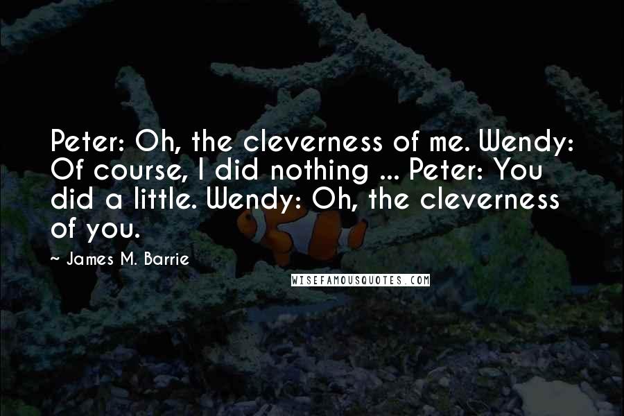 James M. Barrie Quotes: Peter: Oh, the cleverness of me. Wendy: Of course, I did nothing ... Peter: You did a little. Wendy: Oh, the cleverness of you.