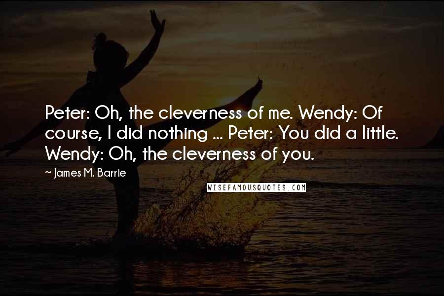 James M. Barrie Quotes: Peter: Oh, the cleverness of me. Wendy: Of course, I did nothing ... Peter: You did a little. Wendy: Oh, the cleverness of you.